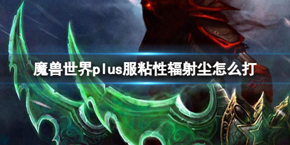 魔兽世界plus服粘性辐射尘打法攻略图1